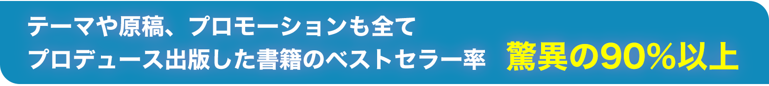 テーマや原稿、プロモーションも全てプロデュース出版した書籍のベストセラー率　驚異の90％以上